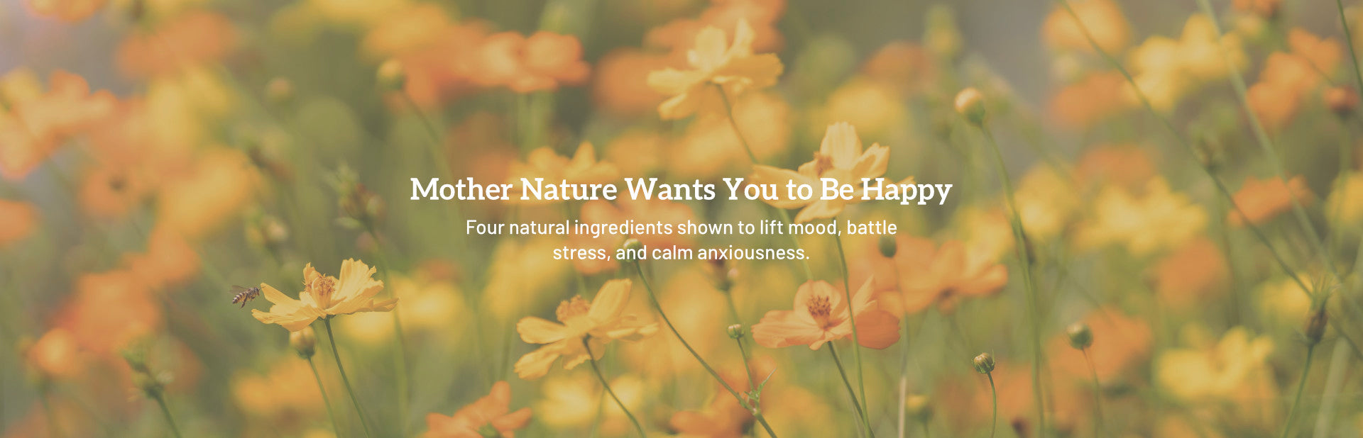 Mother Nature Wants You to Be Happy. Four natural ingredients shown to lift mood, battle stress, and calm anxiousness.